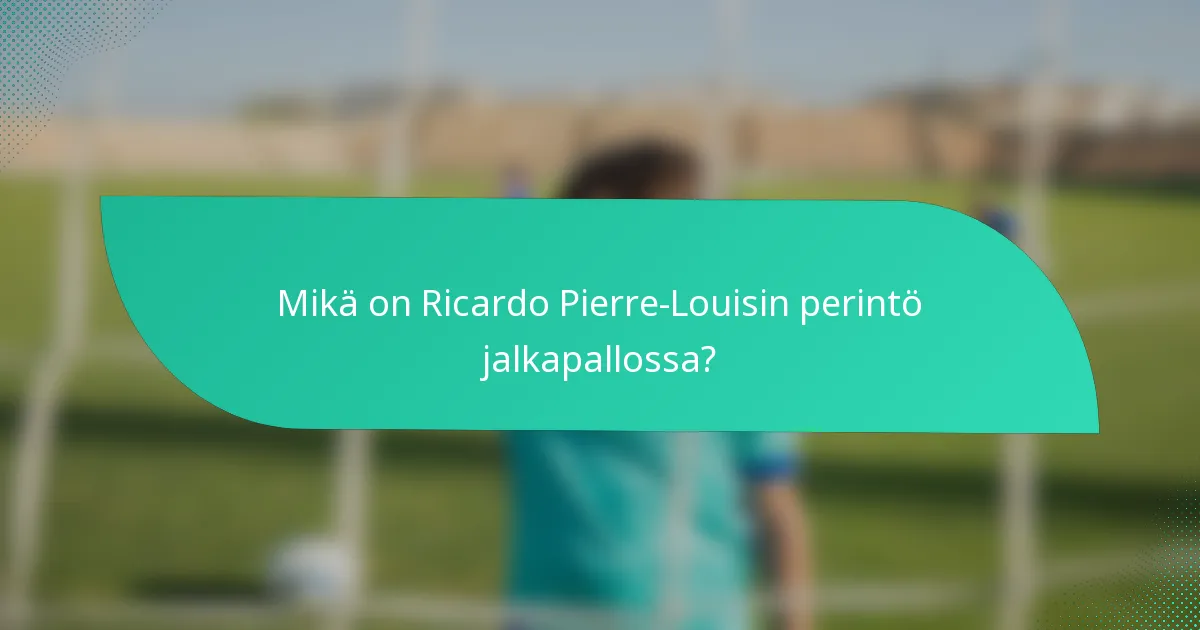 Mikä on Ricardo Pierre-Louisin perintö jalkapallossa?