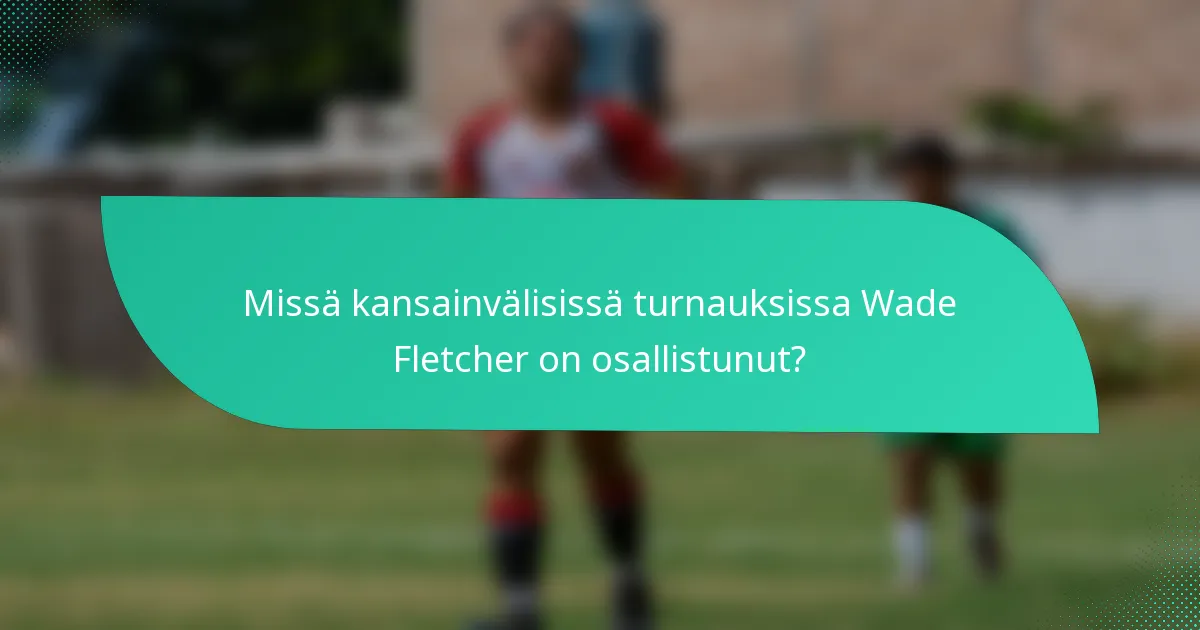 Missä kansainvälisissä turnauksissa Wade Fletcher on osallistunut?